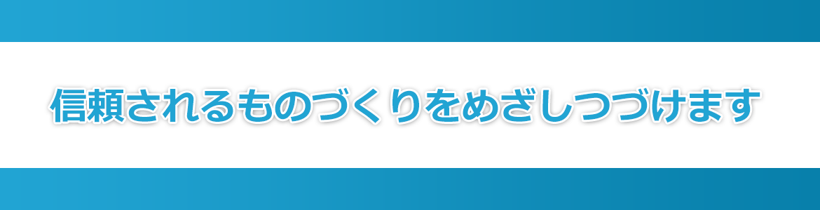 信頼されるものづくりをめざしつづけます